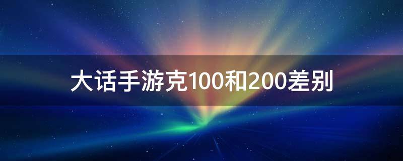 大话手游克100和200差别