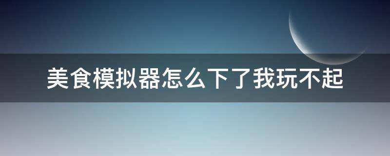 美食模拟器怎么下了我玩不起