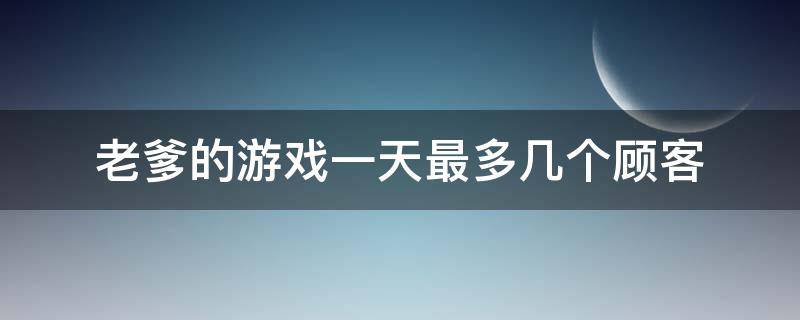 老爹的游戏一天最多几个顾客