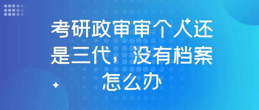 考研需要政审三代吗（考研政审审个人还是三代）