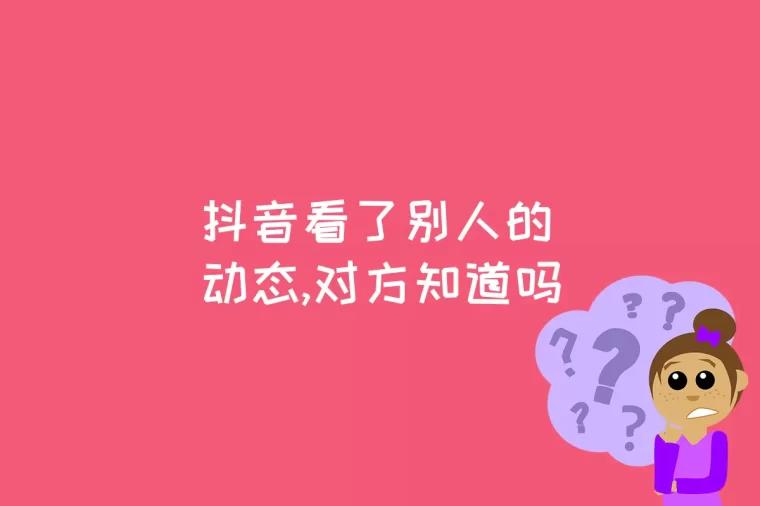 抖音看了别人的动态,对方知道吗