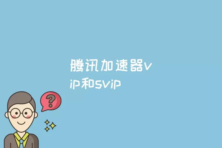 腾讯加速器vip和svip的区别