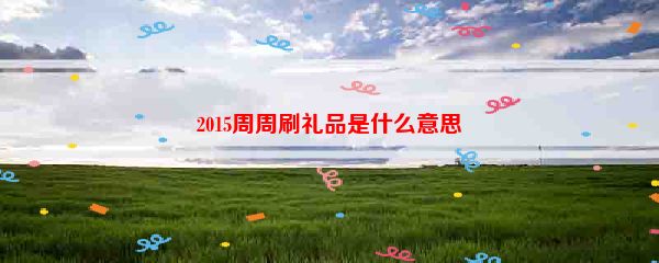 2015周周刷礼品是什么意思