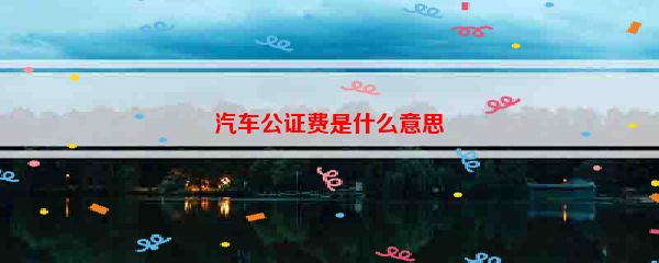 汽车公证费是什么意思