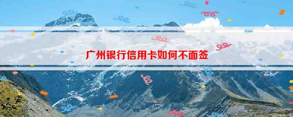 广州银行信用卡如何不面签