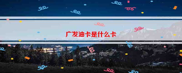 广发油卡是什么卡