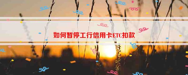 如何暂停工行信用卡ETC扣款