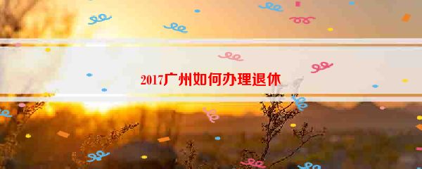 2017广州如何办理退休