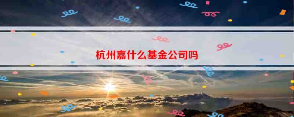 杭州嘉什么基金公司吗