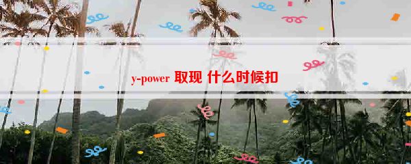 y-power 取现 什么时候扣