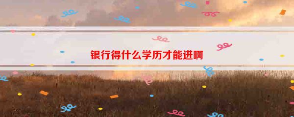 银行得什么学历才能进啊