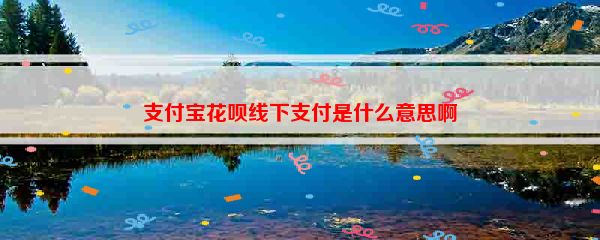 支付宝花呗线下支付是什么意思啊