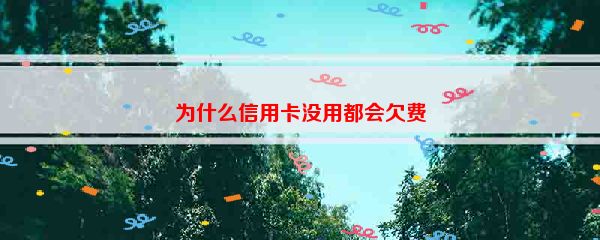 为什么信用卡没用都会欠费