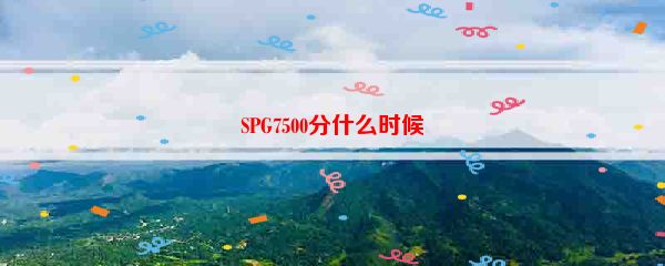 SPG7500分什么时候