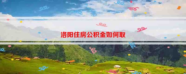 洛阳住房公积金如何取