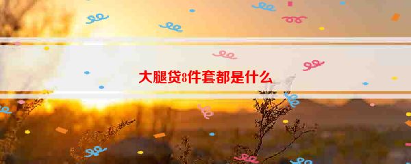 大腿贷8件套都是什么