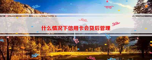 什么情况下信用卡会贷后管理