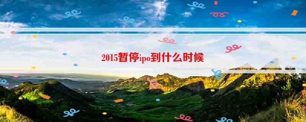 2015暂停ipo到什么时候