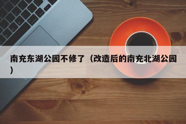 改造后的南充北湖公园，南充东湖公园不修了