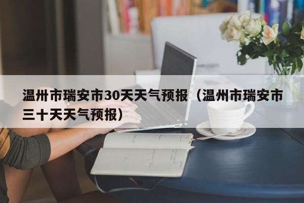 温州市瑞安市三十天天气预报 温卅市瑞安市30天天气预报