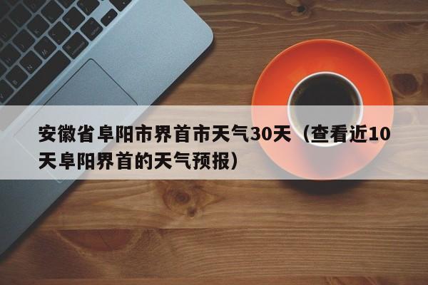 查看近10天阜阳界首的天气预报,安徽省阜阳市界首市天气30天