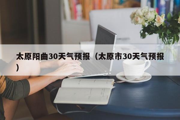 太原市30天气预报，太原阳曲30天气预报