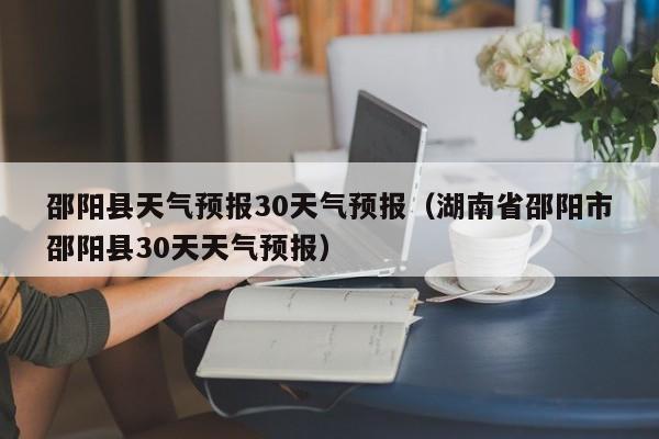 湖南省邵阳市邵阳县30天天气预报（邵阳县天气预报30天气预报）