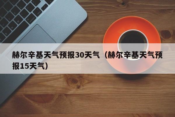 赫尔辛基天气预报15天气 赫尔辛基天气预报30天气