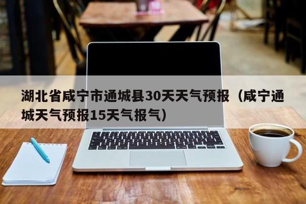 咸宁通城天气预报15天气报气,湖北省咸宁市通城县30天天气预报