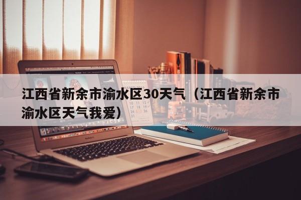 江西省新余市渝水区天气我爱（江西省新余市渝水区30天气）