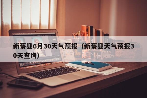 新蔡县天气预报30天查询,新蔡县6月30天气预报