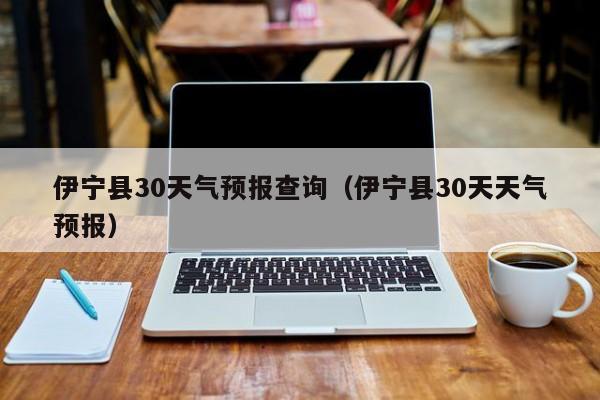 伊宁县30天天气预报，伊宁县30天气预报查询