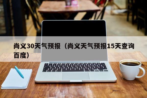 尚义天气预报15天查询百度，尚义30天气预报