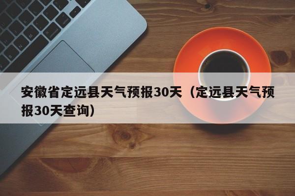 定远县天气预报30天查询(安徽省定远县天气预报30天)