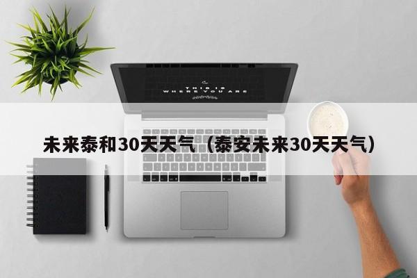 泰安未来30天天气 未来泰和30天天气