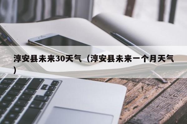 淳安县未来一个月天气(淳安县未来30天气)