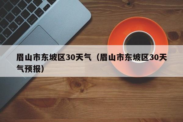 眉山市东坡区30天气预报(眉山市东坡区30天气)