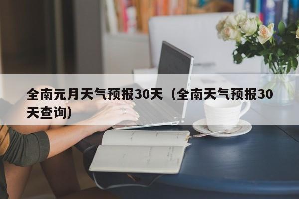 全南天气预报30天查询 全南元月天气预报30天