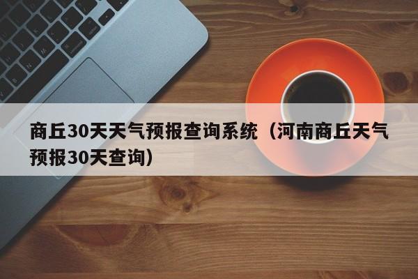 河南商丘天气预报30天查询，商丘30天天气预报查询系统