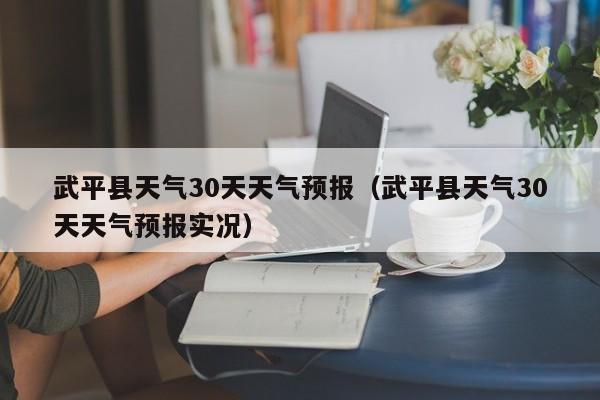 武平县天气30天天气预报实况，武平县天气30天天气预报