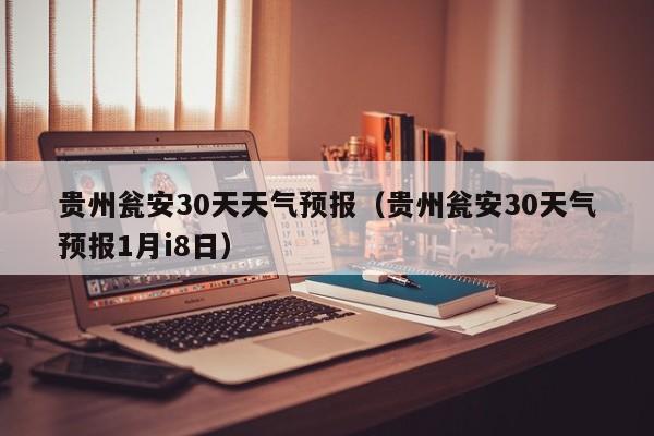 贵州瓮安30天气预报1月i8日 贵州瓮安30天天气预报