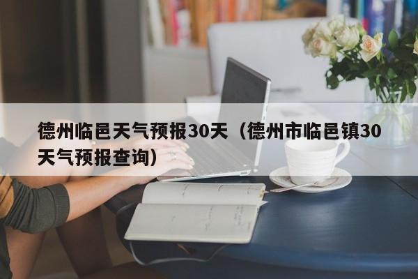 德州市临邑镇30天气预报查询,德州临邑天气预报30天