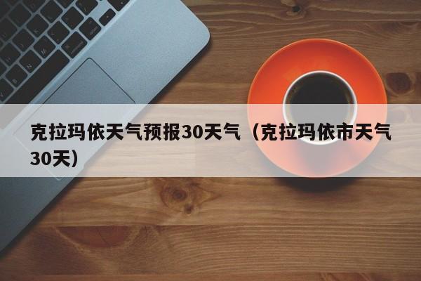 克拉玛依市天气30天 克拉玛依天气预报30天气