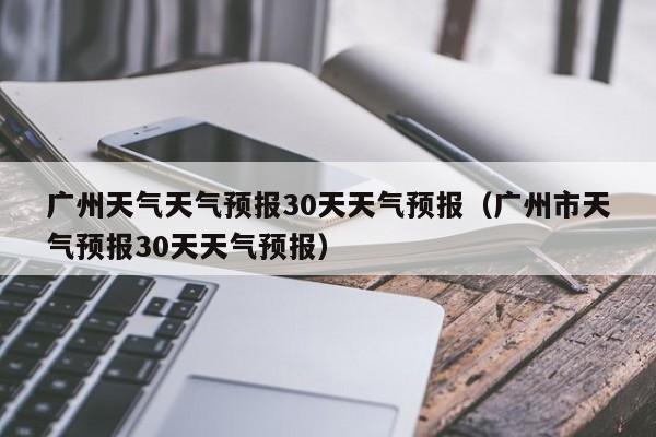 广州市天气预报30天天气预报，广州天气天气预报30天天气预报