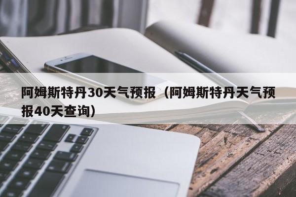 阿姆斯特丹天气预报40天查询(阿姆斯特丹30天气预报)