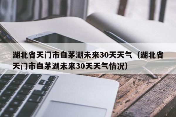 湖北省天门市白茅湖未来30天天气情况（湖北省天门市白茅湖未来30天天气）