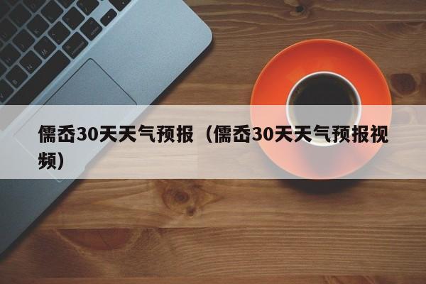 儒岙30天天气预报视频（儒岙30天天气预报）