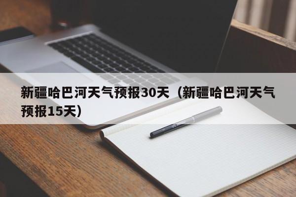 新疆哈巴河天气预报15天(新疆哈巴河天气预报30天)