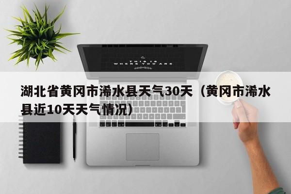 黄冈市浠水县近10天天气情况（湖北省黄冈市浠水县天气30天）