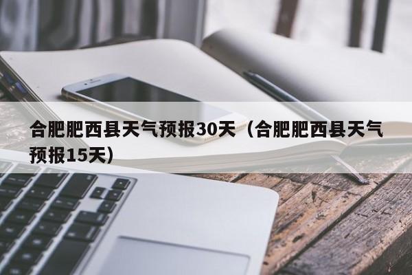 合肥肥西县天气预报15天 合肥肥西县天气预报30天